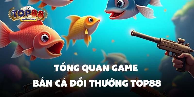 Tổng quan game bắn cá đổi thưởng Top88 Tổng quan game bắn cá đổi thưởng Top88