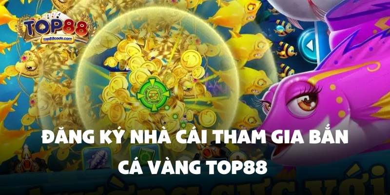 Đăng ký nhà cái tham gia Bắn cá vàng Top88 Đăng ký nhà cái tham gia Bắn cá vàng Top88