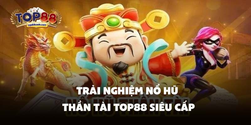 Trải nghiệm nổ hũ thần tài Top88 siêu cấp Trải nghiệm nổ hũ thần tài Top88 siêu cấp